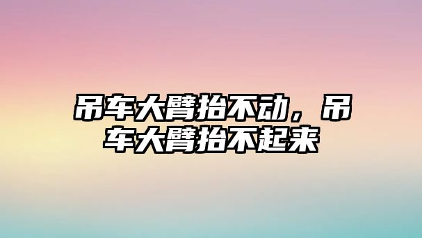 吊車大臂抬不動，吊車大臂抬不起來