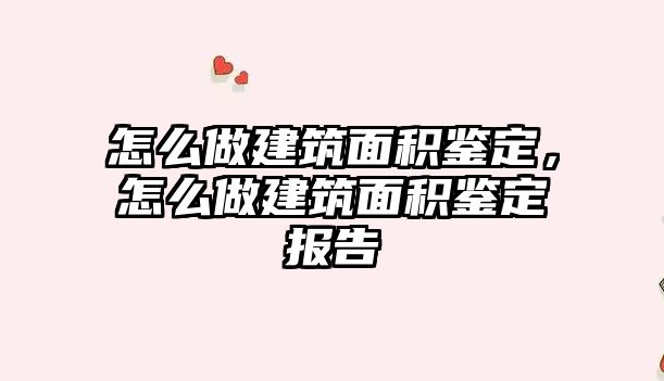 怎么做建筑面積鑒定，怎么做建筑面積鑒定報(bào)告