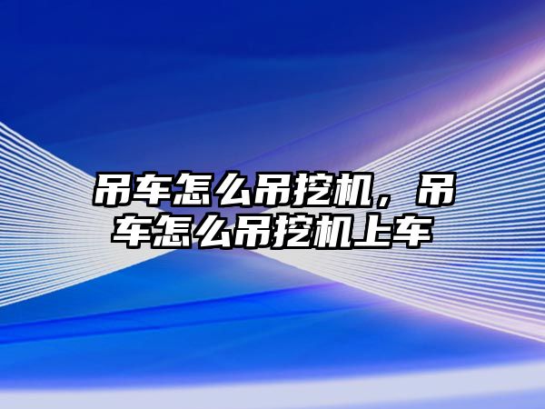 吊車怎么吊挖機，吊車怎么吊挖機上車