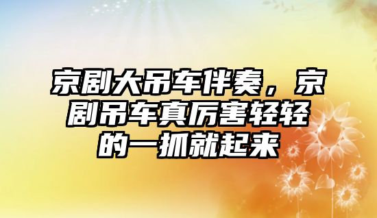 京劇大吊車伴奏，京劇吊車真厲害輕輕的一抓就起來