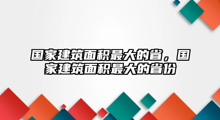 國家建筑面積最大的省，國家建筑面積最大的省份