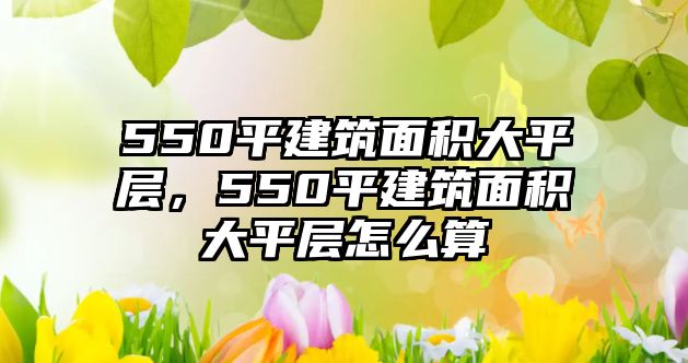 550平建筑面積大平層，550平建筑面積大平層怎么算