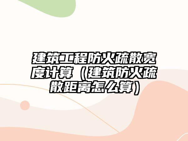 建筑工程防火疏散寬度計算（建筑防火疏散距離怎么算）