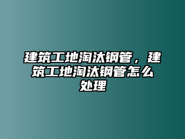 建筑工地淘汰鋼管，建筑工地淘汰鋼管怎么處理