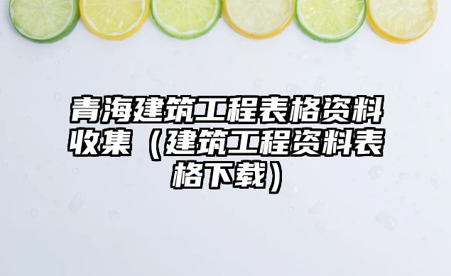 青海建筑工程表格資料收集（建筑工程資料表格下載）