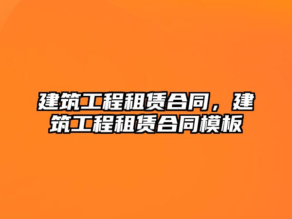 建筑工程租賃合同，建筑工程租賃合同模板