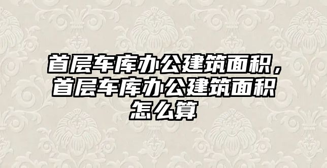 首層車庫辦公建筑面積，首層車庫辦公建筑面積怎么算