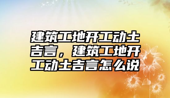 建筑工地開工動土吉言，建筑工地開工動土吉言怎么說