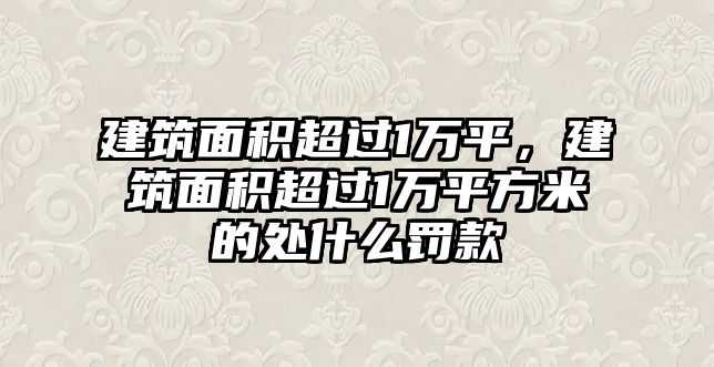 建筑面積超過1萬平，建筑面積超過1萬平方米的處什么罰款