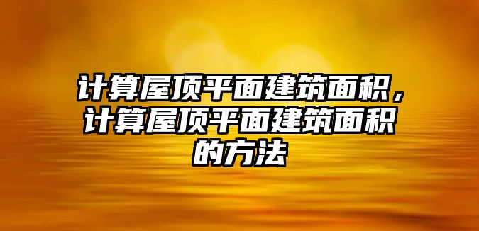 計(jì)算屋頂平面建筑面積，計(jì)算屋頂平面建筑面積的方法