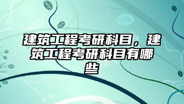 建筑工程考研科目，建筑工程考研科目有哪些