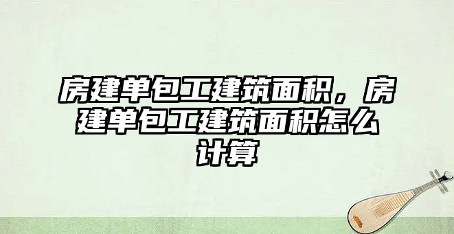 房建單包工建筑面積，房建單包工建筑面積怎么計算