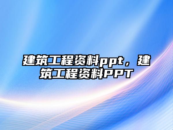 建筑工程資料ppt，建筑工程資料PPT