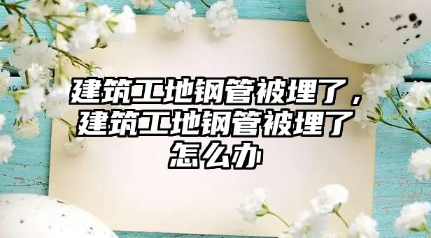 建筑工地鋼管被埋了，建筑工地鋼管被埋了怎么辦