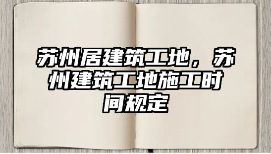 蘇州居建筑工地，蘇州建筑工地施工時間規(guī)定