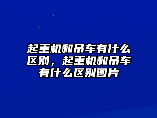 起重機(jī)和吊車(chē)有什么區(qū)別，起重機(jī)和吊車(chē)有什么區(qū)別圖片