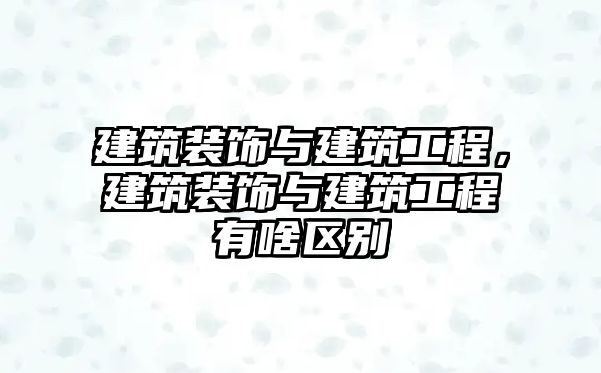 建筑裝飾與建筑工程，建筑裝飾與建筑工程有啥區(qū)別