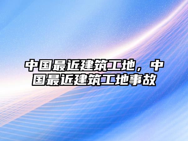 中國最近建筑工地，中國最近建筑工地事故