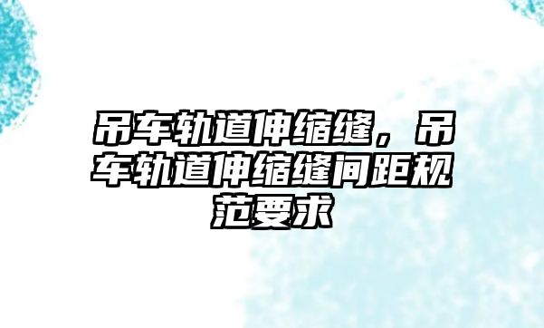 吊車軌道伸縮縫，吊車軌道伸縮縫間距規(guī)范要求