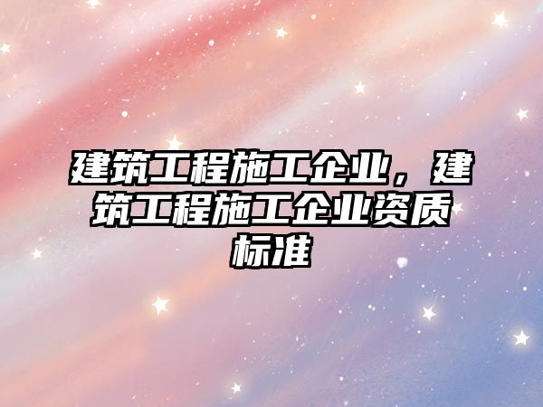 建筑工程施工企業(yè)，建筑工程施工企業(yè)資質(zhì)標(biāo)準(zhǔn)