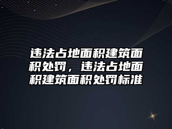 違法占地面積建筑面積處罰，違法占地面積建筑面積處罰標(biāo)準(zhǔn)