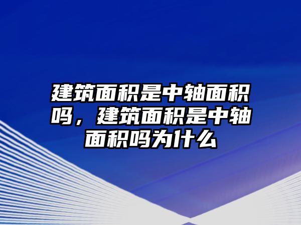 建筑面積是中軸面積嗎，建筑面積是中軸面積嗎為什么