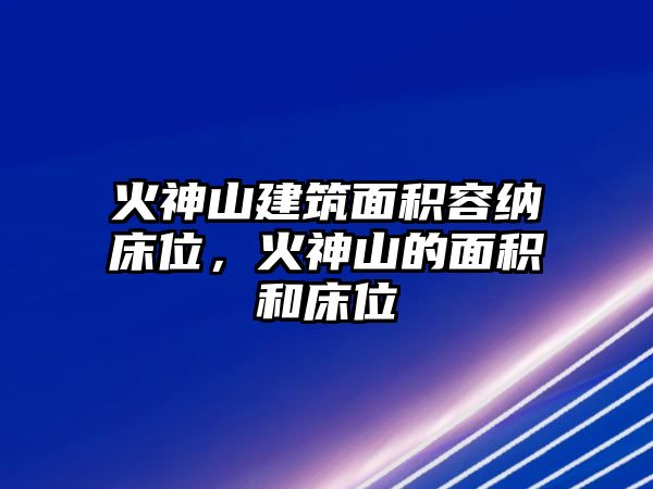 火神山建筑面積容納床位，火神山的面積和床位