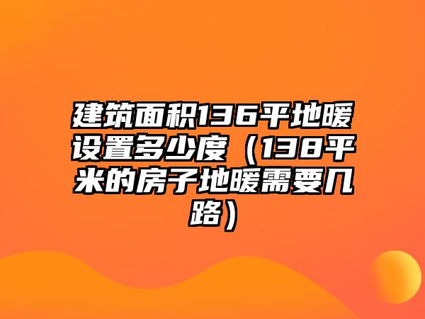 建筑面積136平地暖設(shè)置多少度（138平米的房子地暖需要幾路）