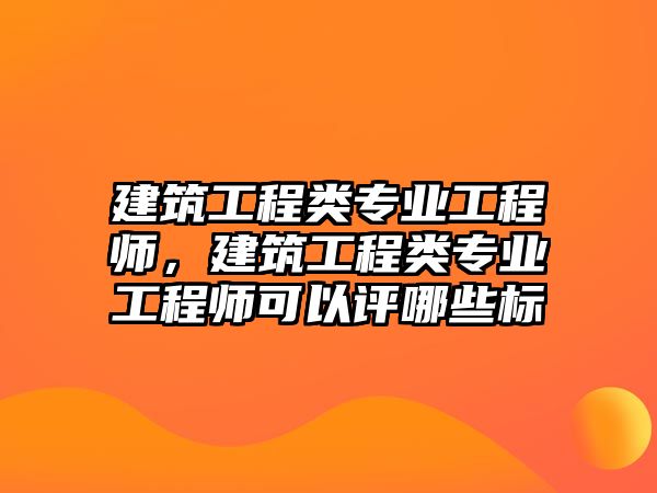 建筑工程類專業(yè)工程師，建筑工程類專業(yè)工程師可以評(píng)哪些標(biāo)