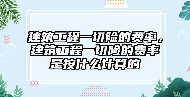 建筑工程一切險的費率，建筑工程一切險的費率是按什么計算的