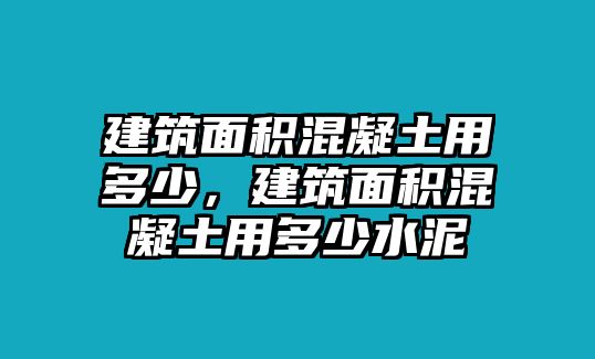 建筑面積混凝土用多少，建筑面積混凝土用多少水泥