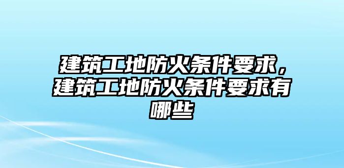 建筑工地防火條件要求，建筑工地防火條件要求有哪些