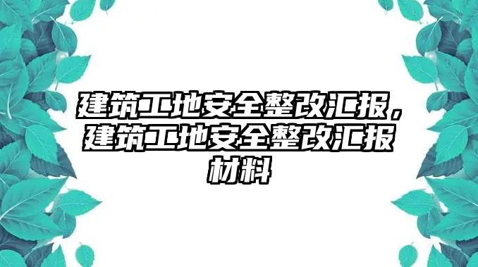 建筑工地安全整改匯報，建筑工地安全整改匯報材料