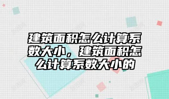 建筑面積怎么計(jì)算系數(shù)大小，建筑面積怎么計(jì)算系數(shù)大小的