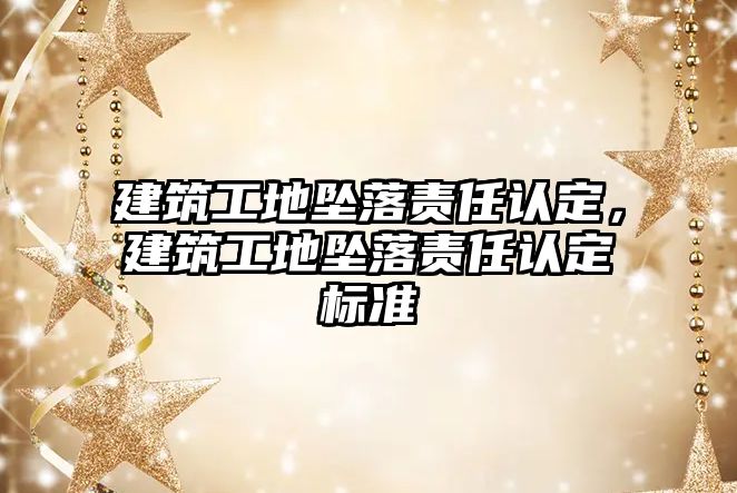 建筑工地墜落責(zé)任認(rèn)定，建筑工地墜落責(zé)任認(rèn)定標(biāo)準(zhǔn)