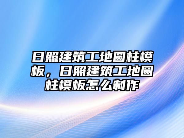 日照建筑工地圓柱模板，日照建筑工地圓柱模板怎么制作