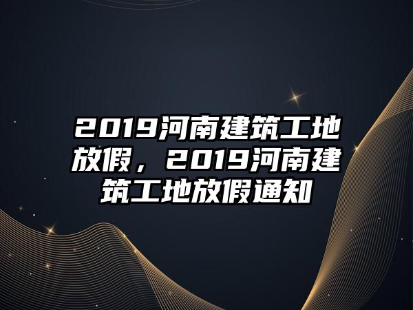 2019河南建筑工地放假，2019河南建筑工地放假通知