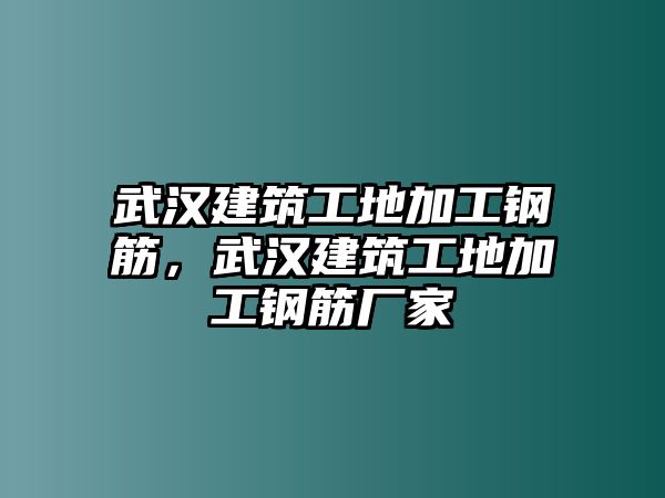 武漢建筑工地加工鋼筋，武漢建筑工地加工鋼筋廠家