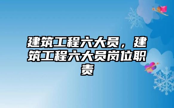 建筑工程六大員，建筑工程六大員崗位職責