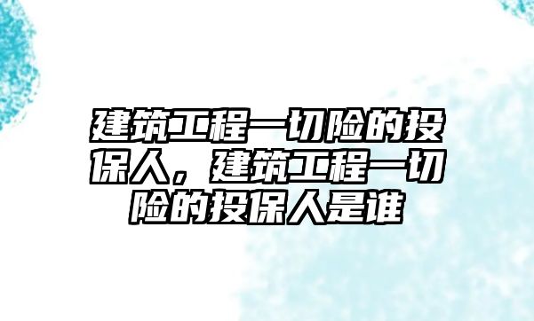 建筑工程一切險的投保人，建筑工程一切險的投保人是誰