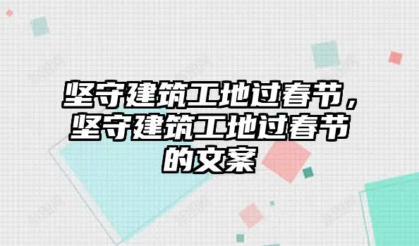 堅守建筑工地過春節(jié)，堅守建筑工地過春節(jié)的文案