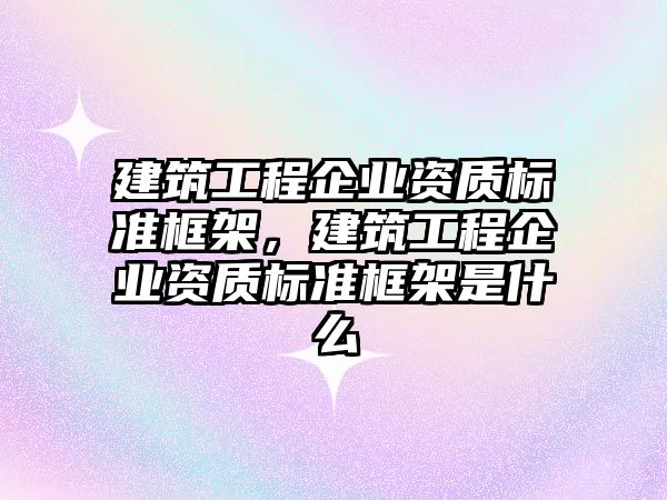 建筑工程企業(yè)資質(zhì)標準框架，建筑工程企業(yè)資質(zhì)標準框架是什么