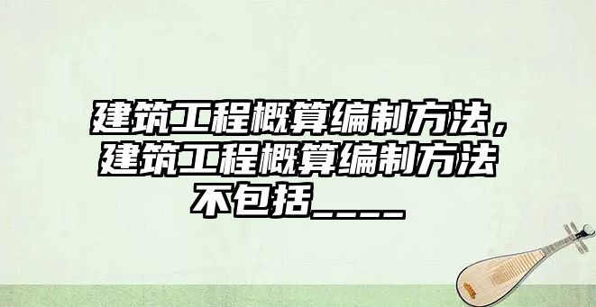 建筑工程概算編制方法，建筑工程概算編制方法不包括____