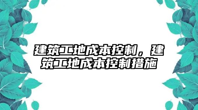 建筑工地成本控制，建筑工地成本控制措施