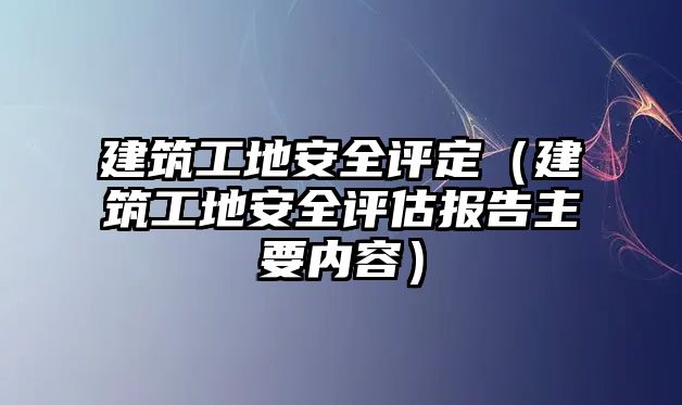 建筑工地安全評(píng)定（建筑工地安全評(píng)估報(bào)告主要內(nèi)容）