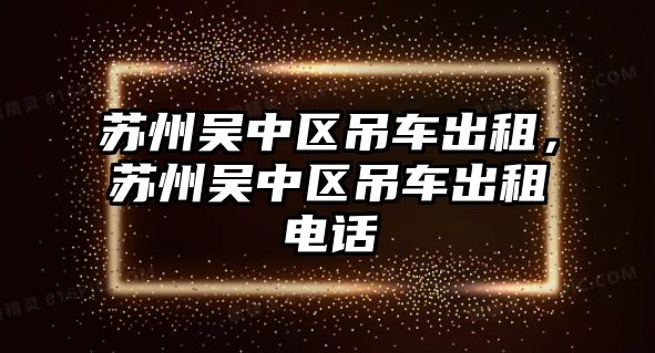 蘇州吳中區(qū)吊車出租，蘇州吳中區(qū)吊車出租電話