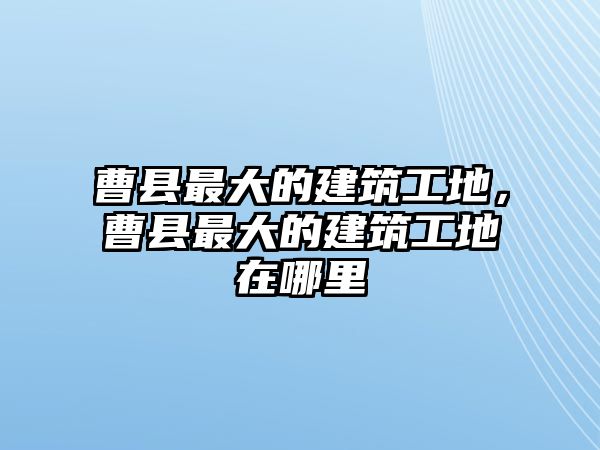 曹縣最大的建筑工地，曹縣最大的建筑工地在哪里