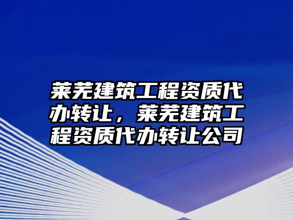 萊蕪建筑工程資質(zhì)代辦轉讓，萊蕪建筑工程資質(zhì)代辦轉讓公司