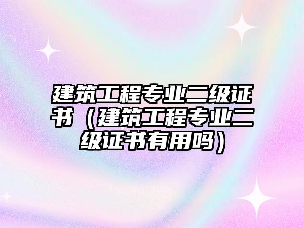 建筑工程專業(yè)二級(jí)證書（建筑工程專業(yè)二級(jí)證書有用嗎）