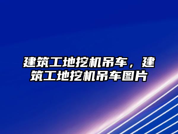 建筑工地挖機吊車，建筑工地挖機吊車圖片